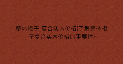 整体柜子 复合实木价格(了解整体柜子复合实木价格的重要性)